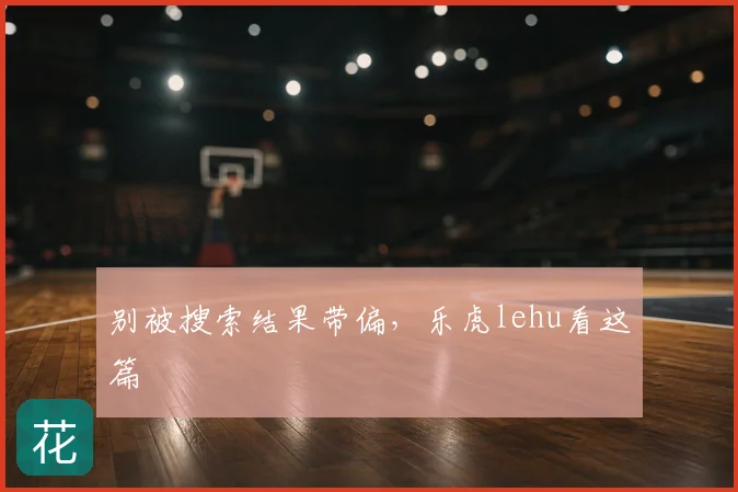别被搜索结果带偏，乐虎lehu看这篇